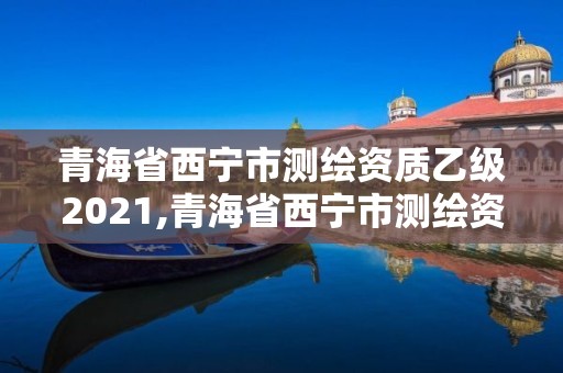 青海省西宁市测绘资质乙级2021,青海省西宁市测绘资质乙级2021年