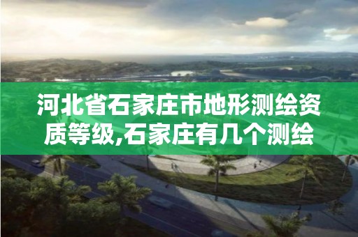 河北省石家庄市地形测绘资质等级,石家庄有几个测绘局