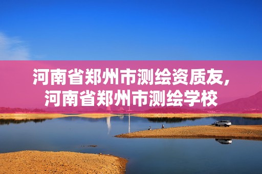 河南省郑州市测绘资质友,河南省郑州市测绘学校