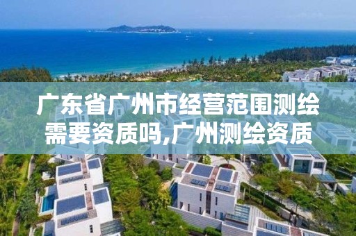 广东省广州市经营范围测绘需要资质吗,广州测绘资质代办。