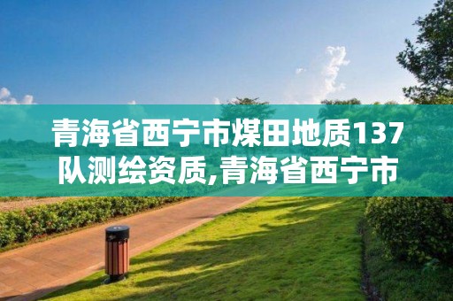 青海省西宁市煤田地质137队测绘资质,青海省西宁市煤田地质137队测绘资质公示。