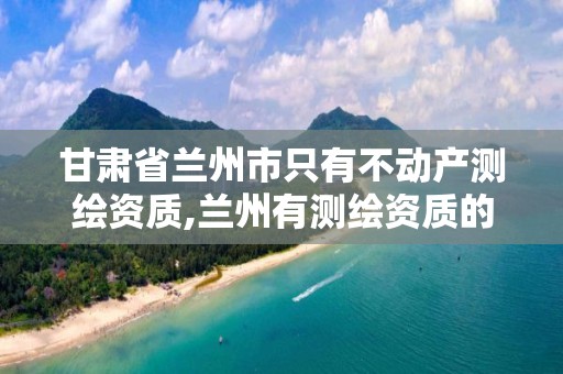 甘肃省兰州市只有不动产测绘资质,兰州有测绘资质的公司有