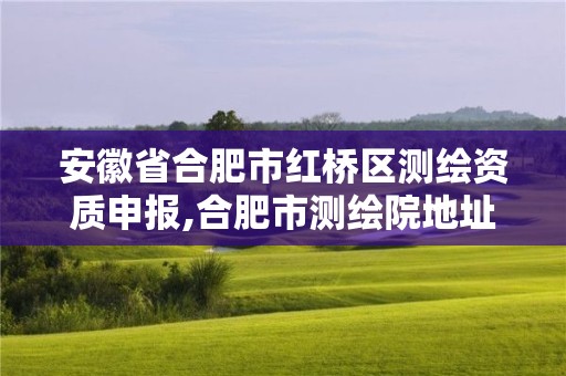 安徽省合肥市红桥区测绘资质申报,合肥市测绘院地址