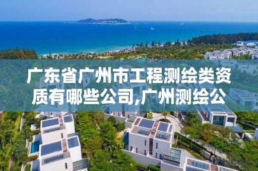 广东省广州市工程测绘类资质有哪些公司,广州测绘公司排名名单。