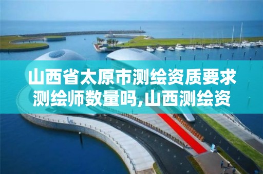 山西省太原市测绘资质要求测绘师数量吗,山西测绘资质单位