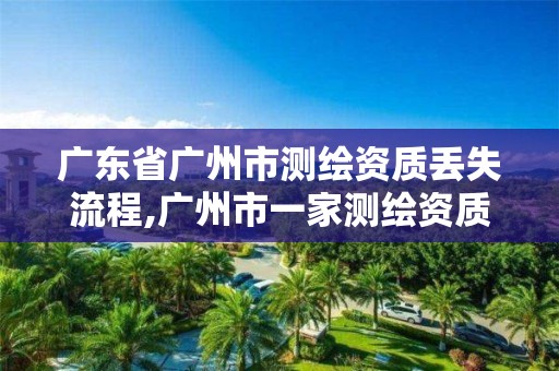 广东省广州市测绘资质丢失流程,广州市一家测绘资质单位