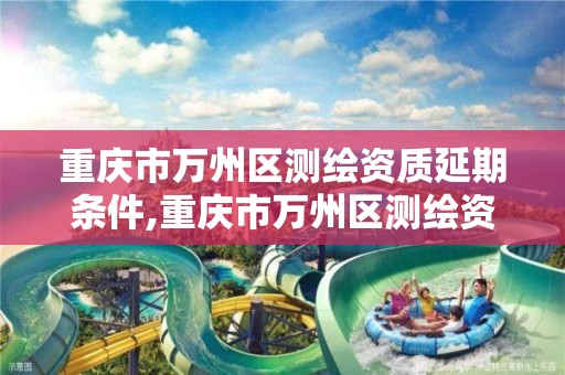 重庆市万州区测绘资质延期条件,重庆市万州区测绘资质延期条件公示