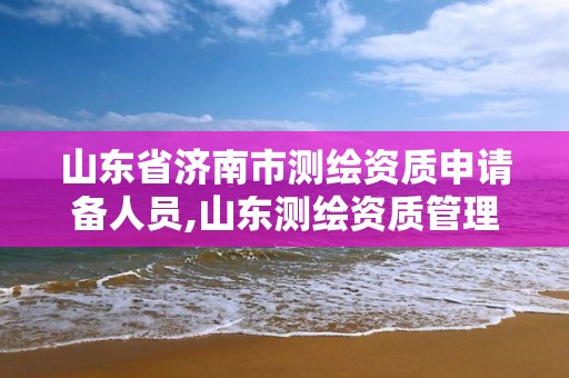 山东省济南市测绘资质申请备人员,山东测绘资质管理平台