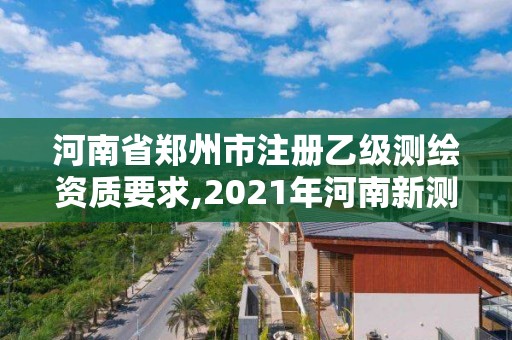 河南省郑州市注册乙级测绘资质要求,2021年河南新测绘资质办理