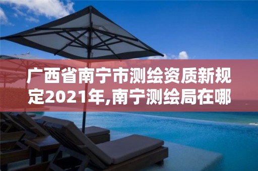 广西省南宁市测绘资质新规定2021年,南宁测绘局在哪