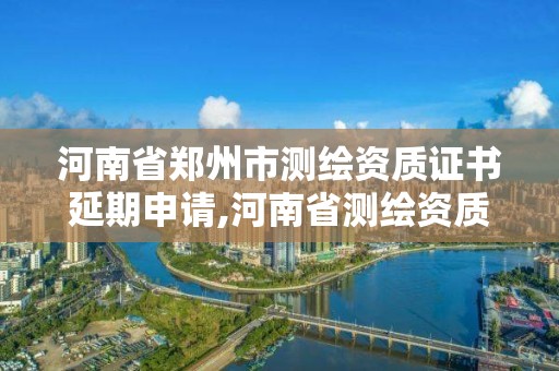 河南省郑州市测绘资质证书延期申请,河南省测绘资质办理。