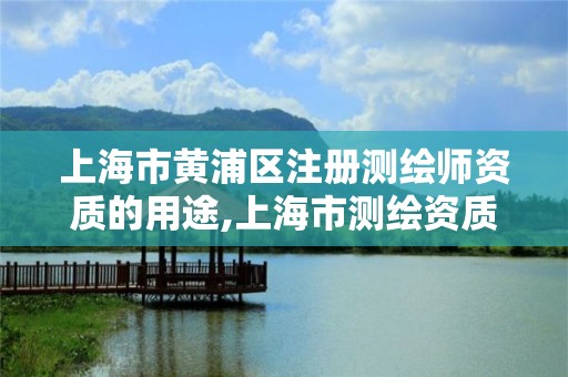 上海市黄浦区注册测绘师资质的用途,上海市测绘资质单位名单。