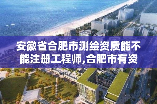 安徽省合肥市测绘资质能不能注册工程师,合肥市有资质的测绘公司