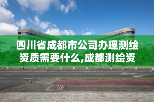 四川省成都市公司办理测绘资质需要什么,成都测绘资质代办。