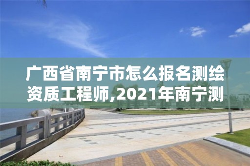 广西省南宁市怎么报名测绘资质工程师,2021年南宁测绘招聘。