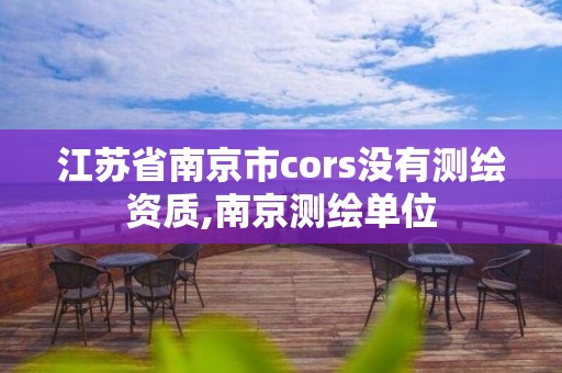 江苏省南京市cors没有测绘资质,南京测绘单位