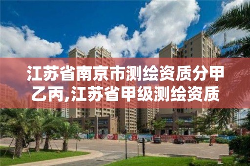 江苏省南京市测绘资质分甲乙丙,江苏省甲级测绘资质单位