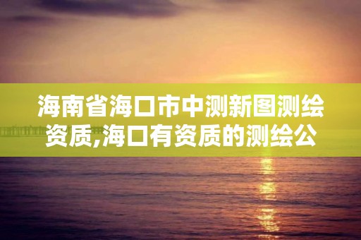 海南省海口市中测新图测绘资质,海口有资质的测绘公司