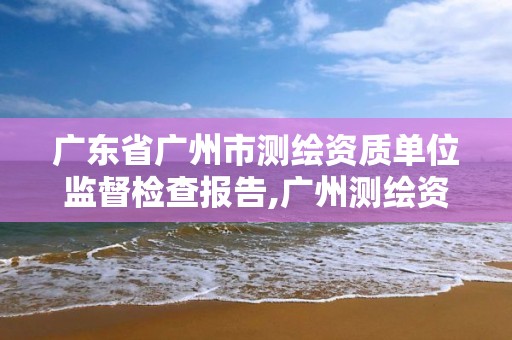 广东省广州市测绘资质单位监督检查报告,广州测绘资质代办。