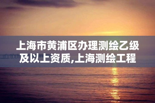 上海市黄浦区办理测绘乙级及以上资质,上海测绘工程师职称评定条件及流程