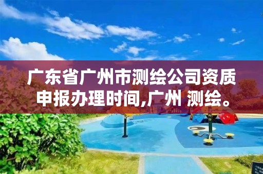 广东省广州市测绘公司资质申报办理时间,广州 测绘。