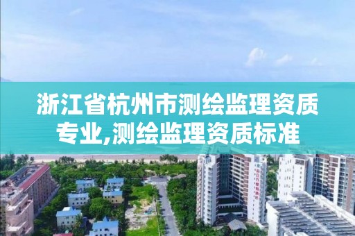 浙江省杭州市测绘监理资质专业,测绘监理资质标准