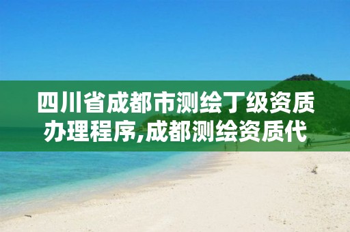 四川省成都市测绘丁级资质办理程序,成都测绘资质代办