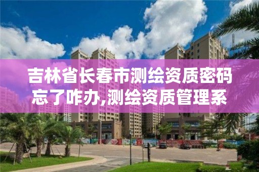 吉林省长春市测绘资质密码忘了咋办,测绘资质管理系统登录