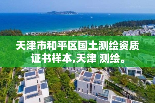 天津市和平区国土测绘资质证书样本,天津 测绘。