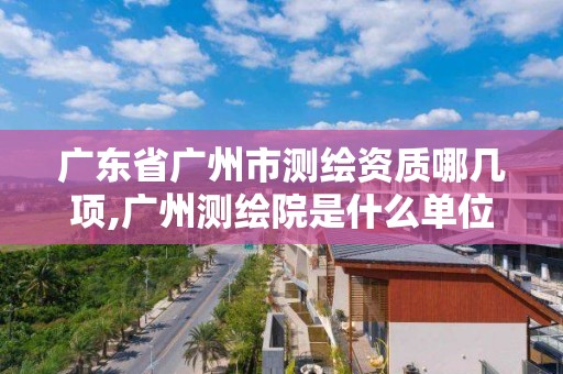 广东省广州市测绘资质哪几项,广州测绘院是什么单位