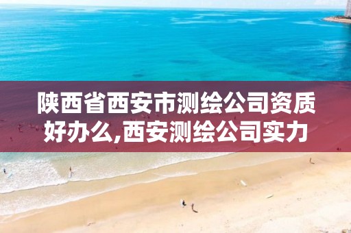 陕西省西安市测绘公司资质好办么,西安测绘公司实力排名