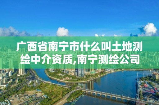 广西省南宁市什么叫土地测绘中介资质,南宁测绘公司怎么收费标准