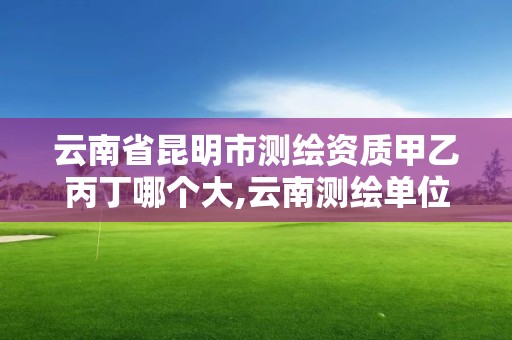 云南省昆明市测绘资质甲乙丙丁哪个大,云南测绘单位。