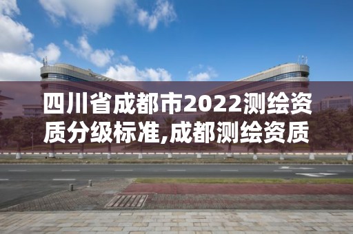 四川省成都市2022测绘资质分级标准,成都测绘资质代办公司