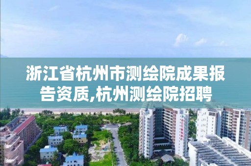 浙江省杭州市测绘院成果报告资质,杭州测绘院招聘