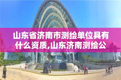 山东省济南市测绘单位具有什么资质,山东济南测绘公司有哪些