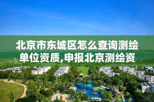 北京市东城区怎么查询测绘单位资质,申报北京测绘资质。