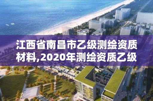 江西省南昌市乙级测绘资质材料,2020年测绘资质乙级需要什么条件