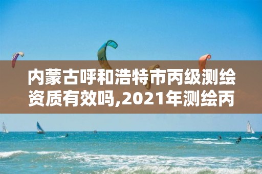 内蒙古呼和浩特市丙级测绘资质有效吗,2021年测绘丙级资质申报条件