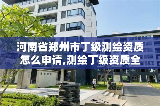 河南省郑州市丁级测绘资质怎么申请,测绘丁级资质全套申请文件