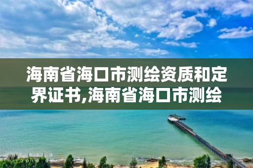 海南省海口市测绘资质和定界证书,海南省海口市测绘资质和定界证书在哪里办