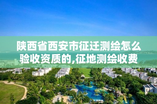 陕西省西安市征迁测绘怎么验收资质的,征地测绘收费标准。