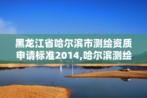 黑龙江省哈尔滨市测绘资质申请标准2014,哈尔滨测绘局是干什么的