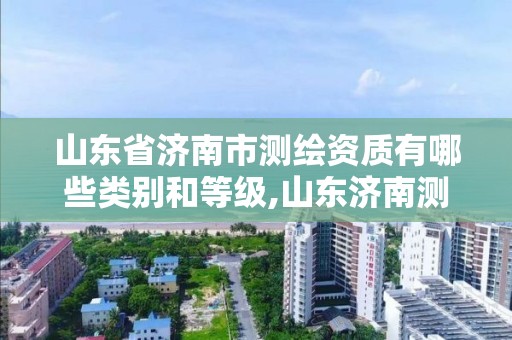 山东省济南市测绘资质有哪些类别和等级,山东济南测绘公司有哪些。