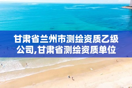 甘肃省兰州市测绘资质乙级公司,甘肃省测绘资质单位