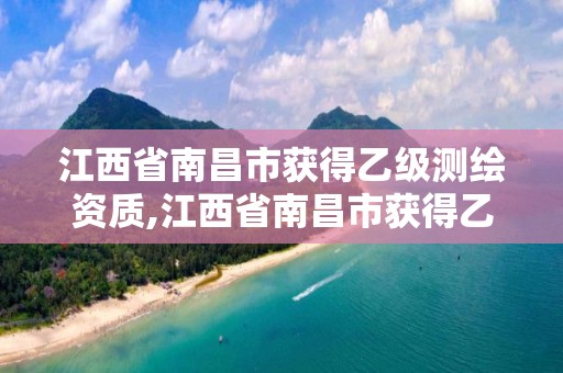 江西省南昌市获得乙级测绘资质,江西省南昌市获得乙级测绘资质的公司