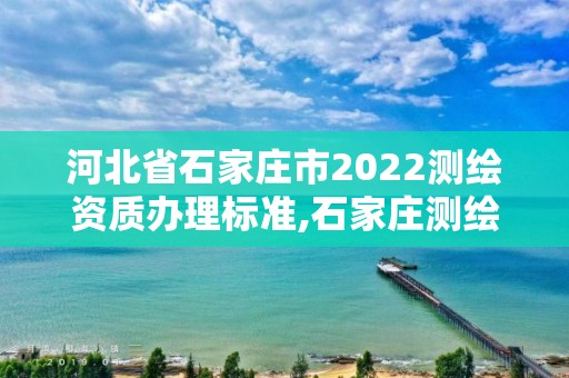 河北省石家庄市2022测绘资质办理标准,石家庄测绘院是国企吗