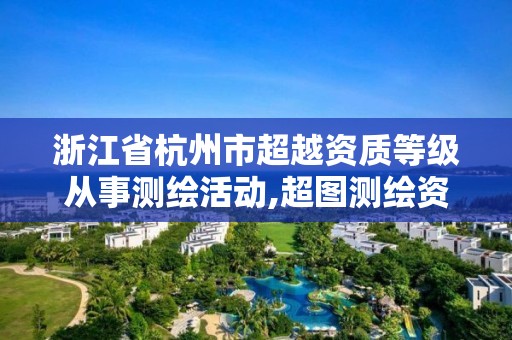 浙江省杭州市超越资质等级从事测绘活动,超图测绘资质。