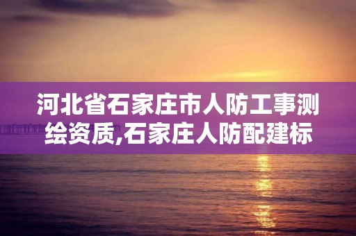 河北省石家庄市人防工事测绘资质,石家庄人防配建标准