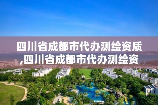 四川省成都市代办测绘资质,四川省成都市代办测绘资质有哪些